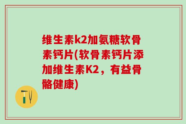 维生素k2加氨糖软骨素钙片(软骨素钙片添加维生素K2，有益骨骼健康)