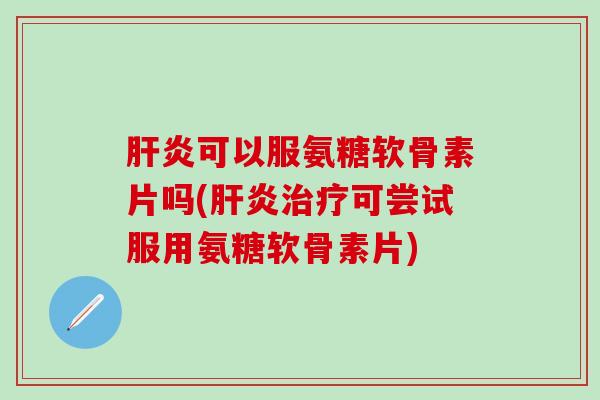 肝炎可以服氨糖软骨素片吗(肝炎治疗可尝试服用氨糖软骨素片)