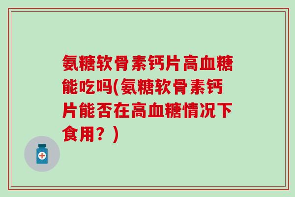 氨糖软骨素钙片高血糖能吃吗(氨糖软骨素钙片能否在高血糖情况下食用？)