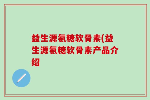 益生源氨糖软骨素(益生源氨糖软骨素产品介绍