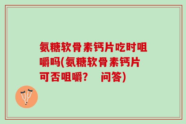 氨糖软骨素钙片吃时咀嚼吗(氨糖软骨素钙片可否咀嚼？  问答)