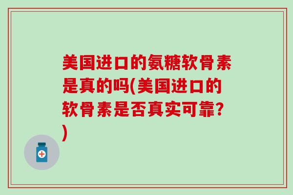美国进口的氨糖软骨素是真的吗(美国进口的软骨素是否真实可靠？)