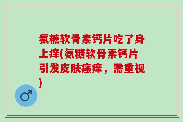 氨糖软骨素钙片吃了身上痒(氨糖软骨素钙片引发,需重视) 氨糖软骨素钙片吃了身上痒(氨糖软骨素钙片引发,需重视)