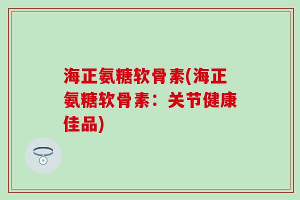 海正氨糖软骨素(海正氨糖软骨素：关节健康佳品)
