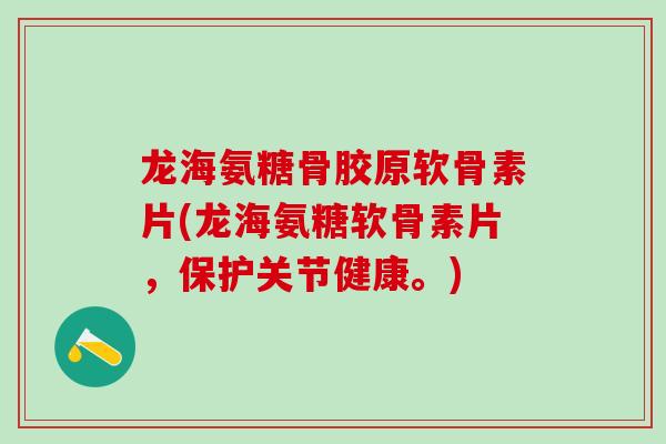 龙海氨糖骨胶原软骨素片(龙海氨糖软骨素片，保护关节健康。)