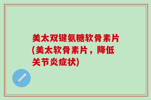 美太双键氨糖软骨素片(美太软骨素片，降低关节炎症状)