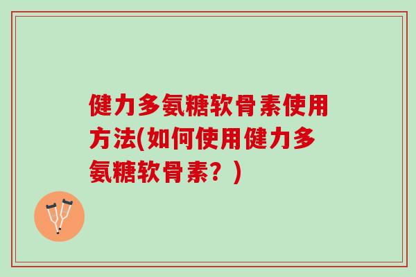 健力多氨糖软骨素使用方法(如何使用健力多氨糖软骨素？)