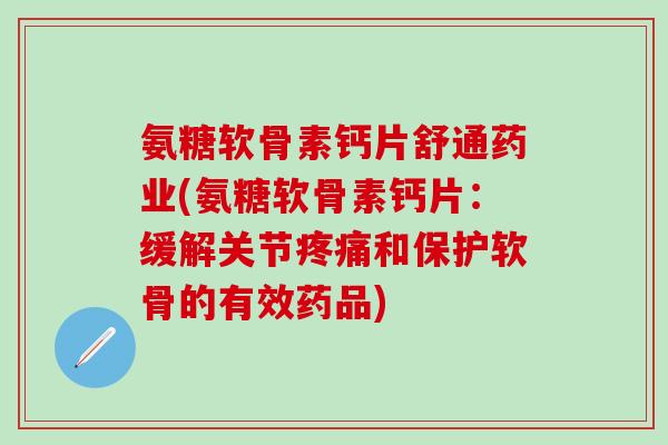氨糖软骨素钙片舒通药业(氨糖软骨素钙片：缓解关节疼痛和保护软骨的有效药品)