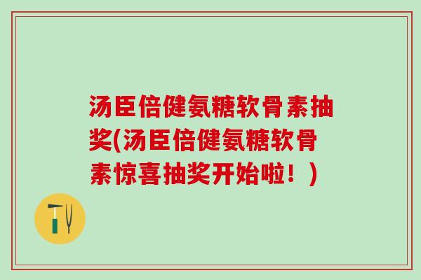 汤臣倍健氨糖软骨素抽奖(汤臣倍健氨糖软骨素惊喜抽奖开始啦！)