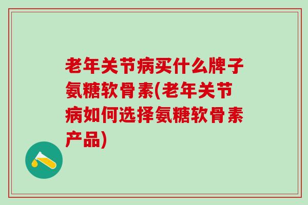 老年关节病买什么牌子氨糖软骨素(老年关节病如何选择氨糖软骨素产品)