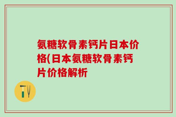 氨糖软骨素钙片日本价格(日本氨糖软骨素钙片价格解析
