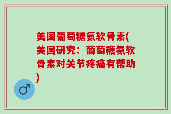 美国葡萄糖氨软骨素(美国研究：葡萄糖氨软骨素对关节疼痛有帮助)