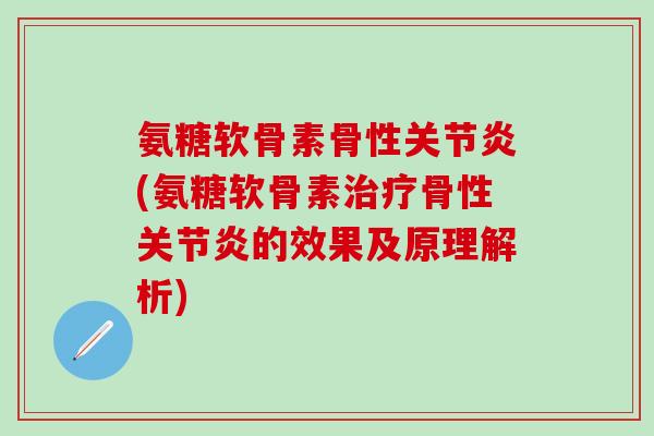 氨糖软骨素骨性关节炎(氨糖软骨素治疗骨性关节炎的效果及原理解析)