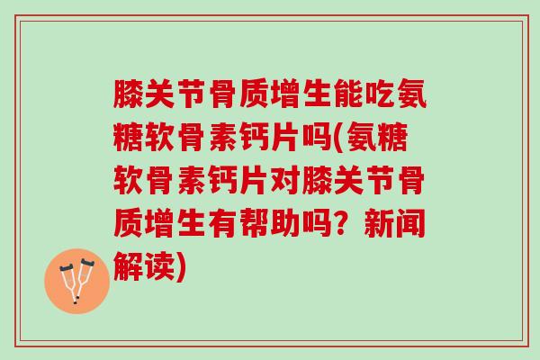 膝关节骨质增生能吃氨糖软骨素钙片吗(氨糖软骨素钙片对膝关节骨质增生有帮助吗？新闻解读)