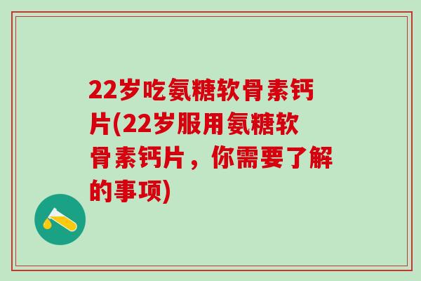 22岁吃氨糖软骨素钙片(22岁服用氨糖软骨素钙片，你需要了解的事项)