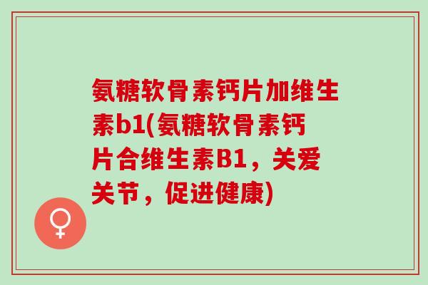 氨糖软骨素钙片加维生素b1(氨糖软骨素钙片合维生素B1，关爱关节，促进健康)