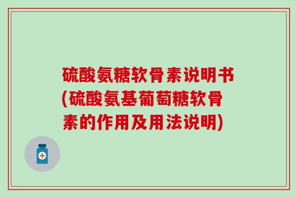 硫酸氨糖软骨素说明书(硫酸氨基葡萄糖软骨素的作用及用法说明)