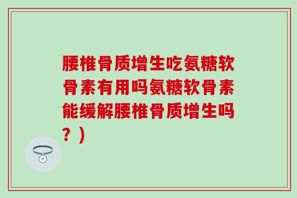 腰椎骨质增生吃氨糖软骨素有用吗氨糖软骨素能缓解腰椎骨质增生吗？)