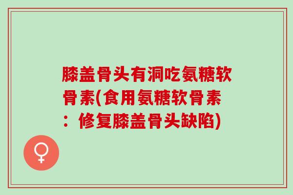 膝盖骨头有洞吃氨糖软骨素(食用氨糖软骨素：修复膝盖骨头缺陷)