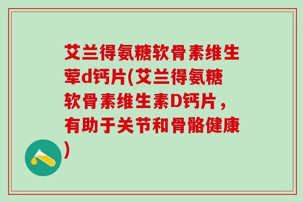 艾兰得氨糖软骨素维生荤d钙片(艾兰得氨糖软骨素维生素D钙片，有助于关节和骨骼健康)