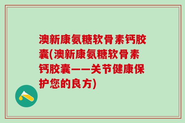 澳新康氨糖软骨素钙胶囊(澳新康氨糖软骨素钙胶囊——关节健康保护您的良方)