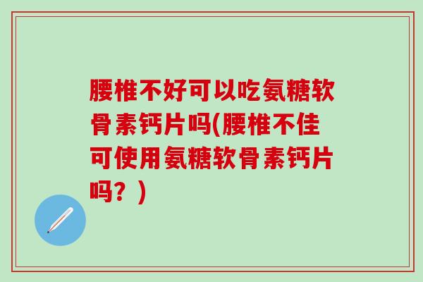 腰椎不好可以吃氨糖软骨素钙片吗(腰椎不佳可使用氨糖软骨素钙片吗？)