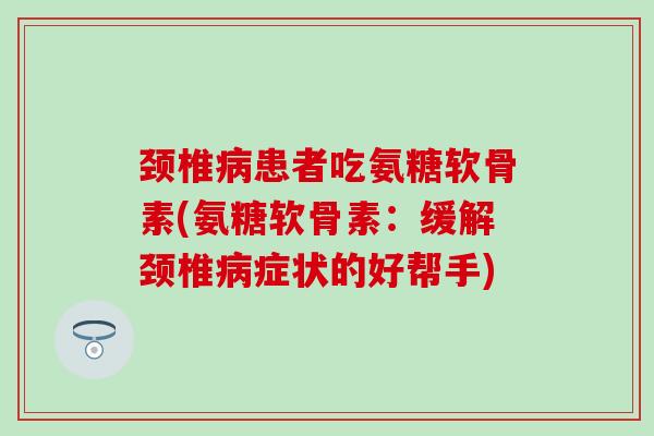 颈椎病患者吃氨糖软骨素(氨糖软骨素：缓解颈椎病症状的好帮手)