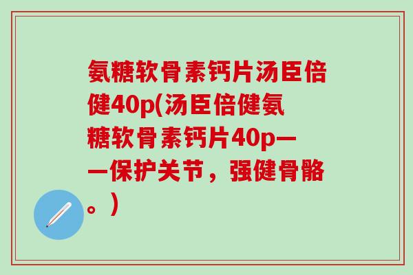氨糖软骨素钙片汤臣倍健40p(汤臣倍健氨糖软骨素钙片40p——保护关节，强健骨骼。)