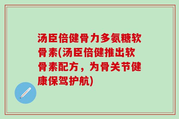 汤臣倍健骨力多氨糖软骨素(汤臣倍健推出软骨素配方，为骨关节健康保驾护航)
