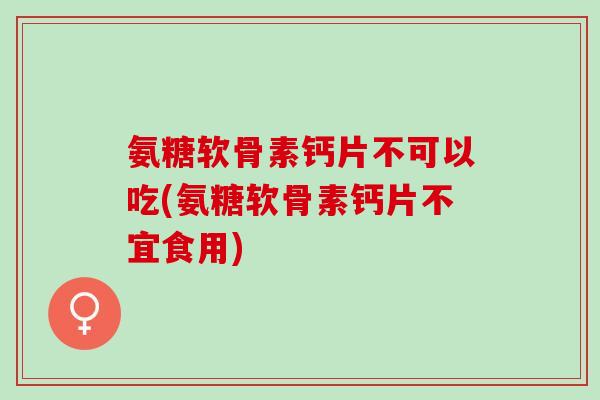 氨糖软骨素钙片不可以吃(氨糖软骨素钙片不宜食用)