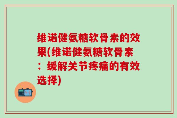 维诺健氨糖软骨素的效果(维诺健氨糖软骨素：缓解关节疼痛的有效选择)