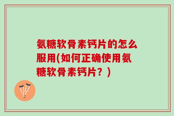 氨糖软骨素钙片的怎么服用(如何正确使用氨糖软骨素钙片？)