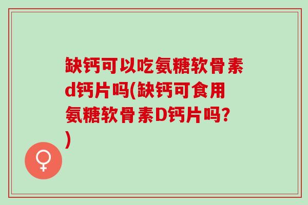 缺钙可以吃氨糖软骨素d钙片吗(缺钙可食用氨糖软骨素D钙片吗？)