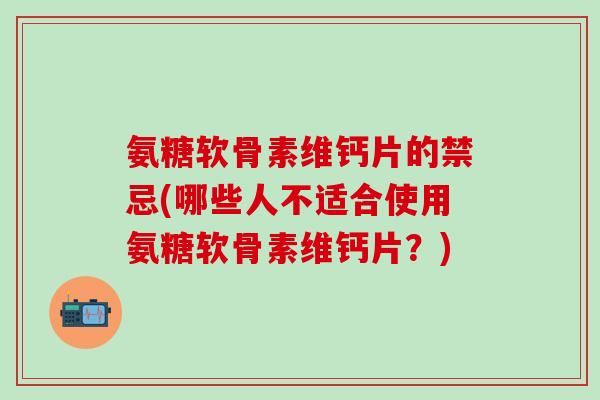 氨糖软骨素维钙片的禁忌(哪些人不适合使用氨糖软骨素维钙片？)