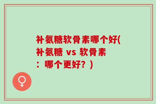 补氨糖软骨素哪个好(补氨糖 vs 软骨素：哪个更好？)