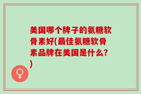 美国哪个牌子的氨糖软骨素好(最佳氨糖软骨素品牌在美国是什么？)