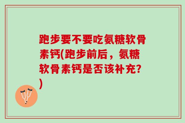 跑步要不要吃氨糖软骨素钙(跑步前后，氨糖软骨素钙是否该补充？)