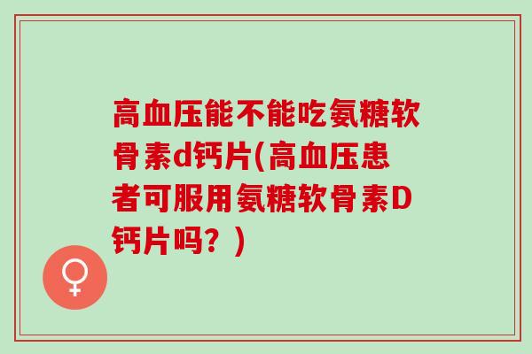 高血压能不能吃氨糖软骨素d钙片(高血压患者可服用氨糖软骨素D钙片吗？)