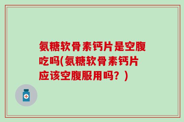 氨糖软骨素钙片是空腹吃吗(氨糖软骨素钙片应该空腹服用吗?) 氨糖软骨素钙片是空腹吃吗(氨糖软骨素钙片应该空腹服用吗?)