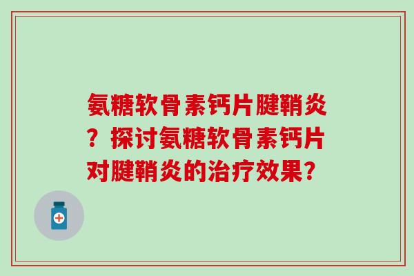 氨糖软骨素钙片腱鞘炎？探讨氨糖软骨素钙片对腱鞘炎的治疗效果？