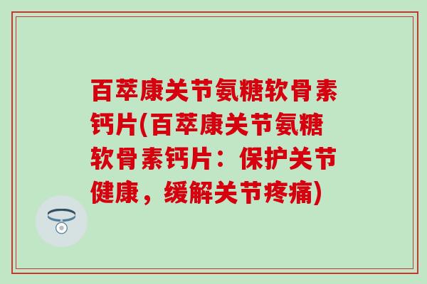 百萃康关节氨糖软骨素钙片(百萃康关节氨糖软骨素钙片：保护关节健康，缓解关节疼痛)