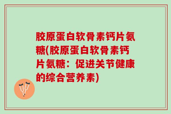 胶原蛋白软骨素钙片氨糖(胶原蛋白软骨素钙片氨糖：促进关节健康的综合营养素)