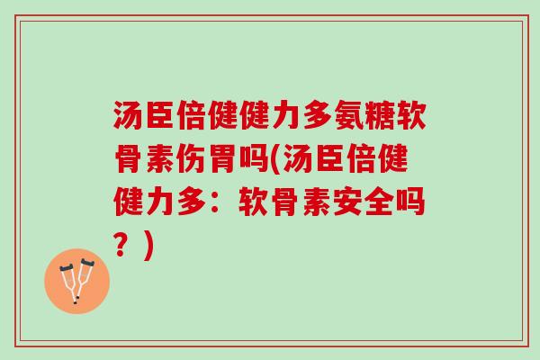 汤臣倍健健力多氨糖软骨素伤胃吗(汤臣倍健健力多：软骨素安全吗？)