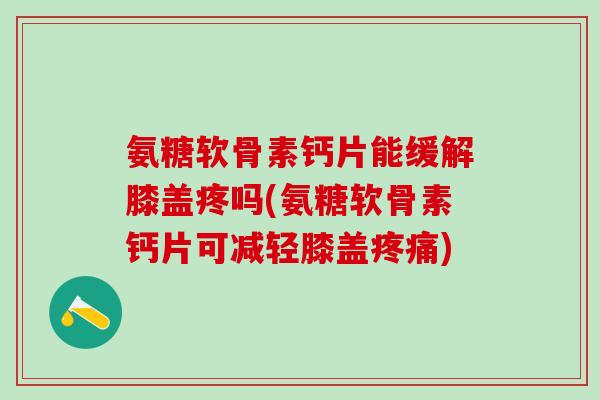 氨糖软骨素钙片能缓解膝盖疼吗(氨糖软骨素钙片可减轻膝盖疼痛)