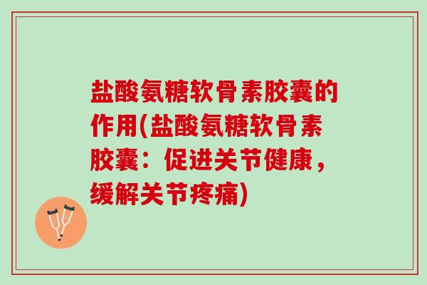 盐酸氨糖软骨素胶囊的作用(盐酸氨糖软骨素胶囊：促进关节健康，缓解关节疼痛)
