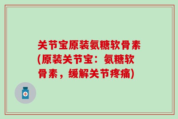 关节宝原装氨糖软骨素(原装关节宝：氨糖软骨素，缓解关节疼痛)