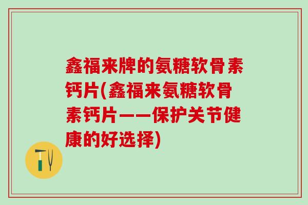 鑫福来牌的氨糖软骨素钙片(鑫福来氨糖软骨素钙片——保护关节健康的好选择) 鑫福来牌的氨糖软骨素钙片(鑫福来氨糖软骨素钙片——保护关节健康的好选择)