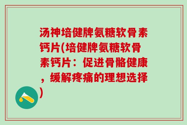 汤神培健牌氨糖软骨素钙片(培健牌氨糖软骨素钙片：促进骨骼健康，缓解疼痛的理想选择)
