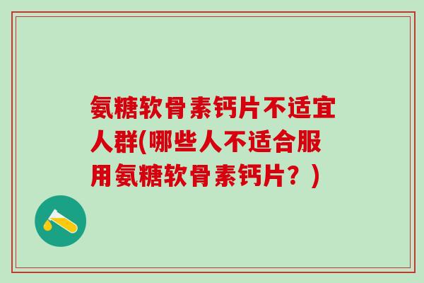 氨糖软骨素钙片不适宜人群(哪些人不适合服用氨糖软骨素钙片？)