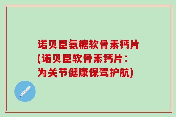 诺贝臣氨糖软骨素钙片(诺贝臣软骨素钙片：为关节健康保驾护航)